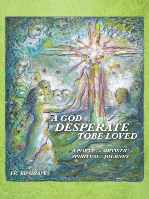Cover of the book A God Desperate to Be Loved by Fr. Ed Graves, AuthorHouse