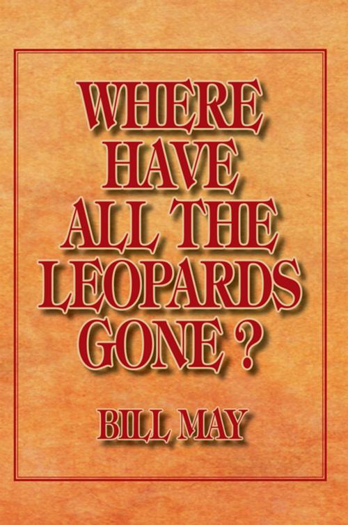 Cover of the book Where Have All the Leopards Gone ? by Bill May, Xlibris US