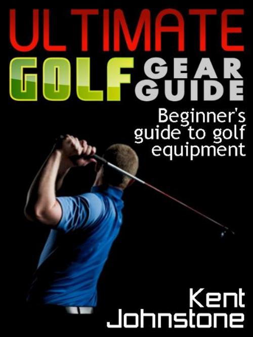 Cover of the book Ultimate Golf Gear Guide: Beginner's guide to golf equipment by Kent Johnstone, Ebook.Gd Publishing