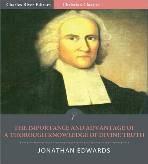 Cover of the book The Importance and Advantage of a Thorough Knowledge of Divine Truth (Illustrated Edition) by Jonathan Edwards, Charles River Editors
