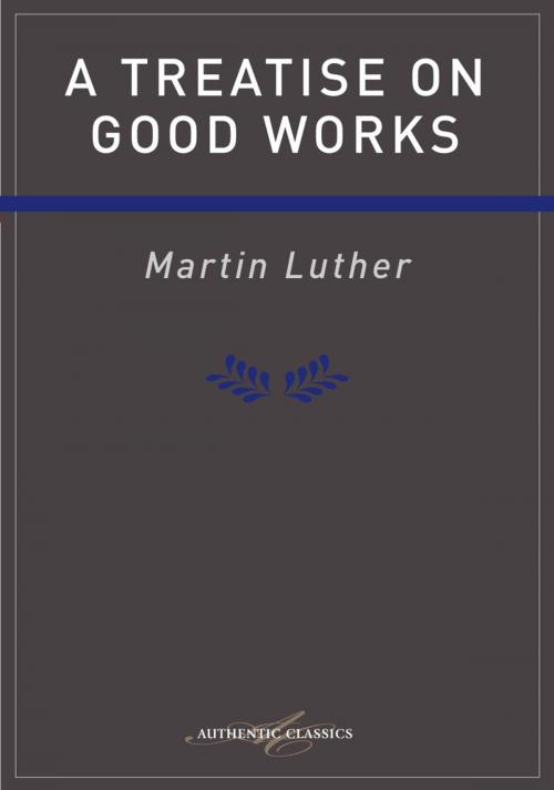 Cover of the book Treatise on Good Works Luther by Martin Luther, Authentic Publishers