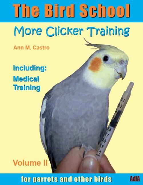 Cover of the book The Bird School. More Clicker Training for Parrots and Other Birds. Including Medical Training by Ann M. Castro, AdlA Papageienhilfe gGmbH