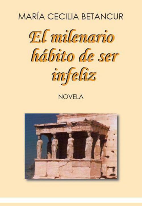 Cover of the book El milenario hábito se de ser infeliz by María Cecilia Betancur, Maria Cecilia