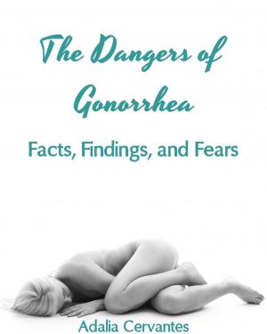 Cover of the book The Dangers of Gonorrhea: Facts, Findings, and Fears by Angie S