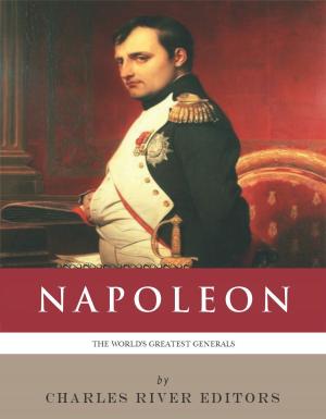 Cover of the book The Worlds Greatest Generals: The Life and Career of Napoleon Bonaparte (Illustrated Edition) by Charles River Editors