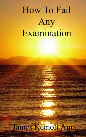 Cover of the book How To Fail Any Examination by James Kemoli Amata