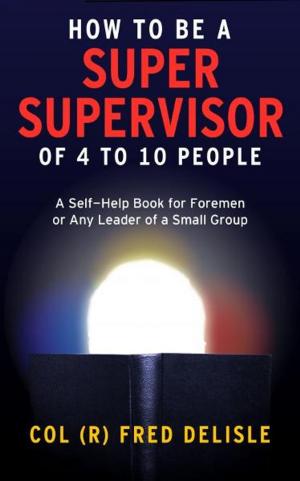 Cover of the book How To Be A Super Front Line Supervisor of 4 to 10 Human Beings by 