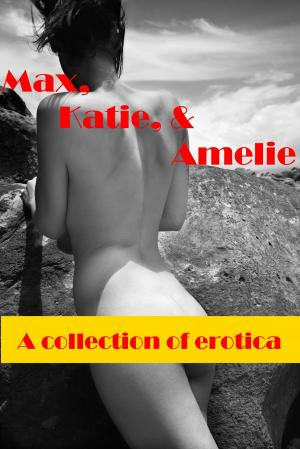 Book cover of Max, Katie & Amelie: A Collection of Erotica