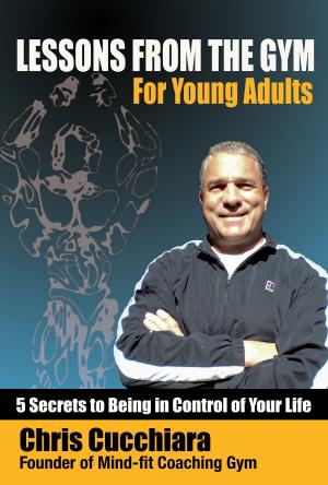 Cover of the book Lesson From The Gym For Young Adults: 5 Secrets to Being In Control of Your Life by Chris Cucchiara