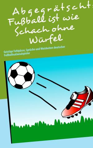 Cover of the book Abgegrätscht: Fußball ist wie Schach ohne Würfel by Johann Wolfgang von Goethe, Voltaire