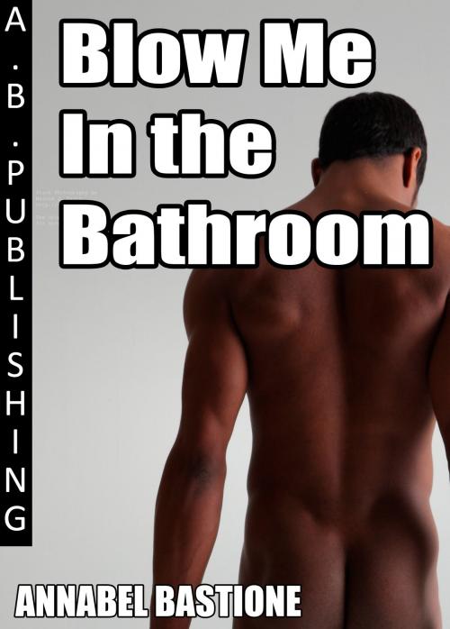 Cover of the book Blow Me in the Bathroom by Annabel Bastione, A.B. Publishing
