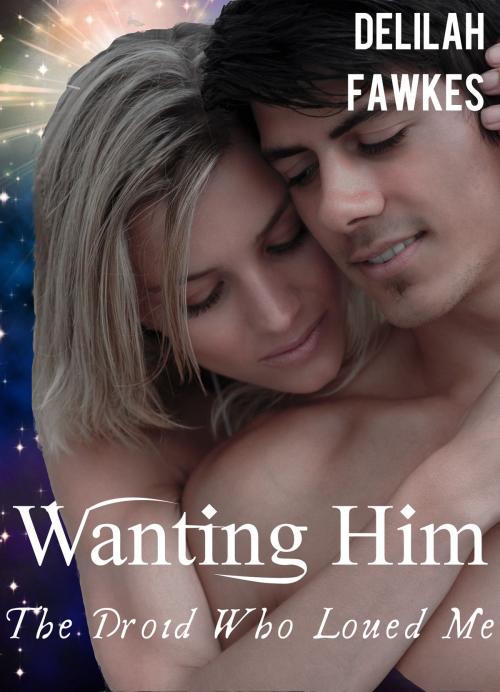 Cover of the book Wanting Him: The Droid Who Loved Me, Part 2 (A Science Fiction Erotic Romance) by Delilah Fawkes, Delilah Fawkes