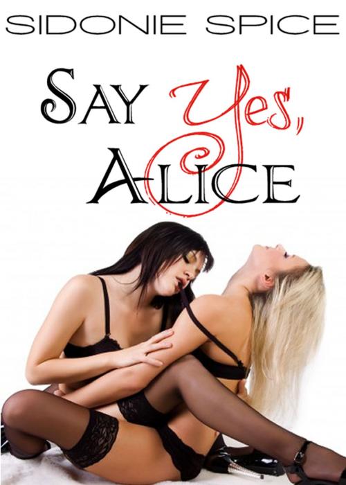 Cover of the book Say Yes, Alice (Girlfriends Next Door, #1) by Sidonie Spice, Spice It Up! Publishing