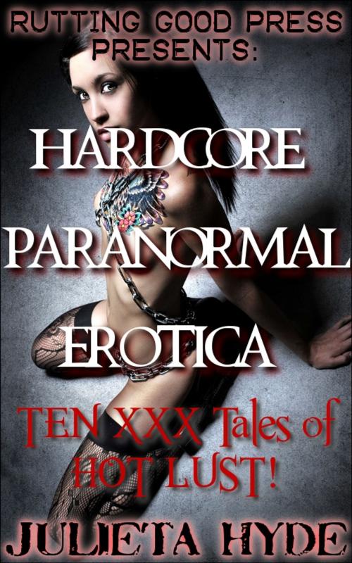 Cover of the book Hardcore Paranormal Erotica: 10 XXX tales of HOT, PARANORMAL LUST! by Julieta Hyde, Rutting Good Press