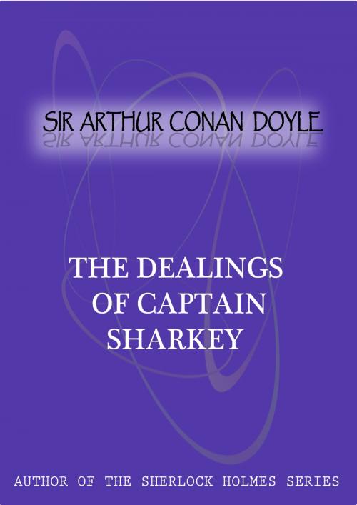 Cover of the book The Dealings Of Captain Sharkey by Sir Arthur Conan Doyle, Zhingoora Books