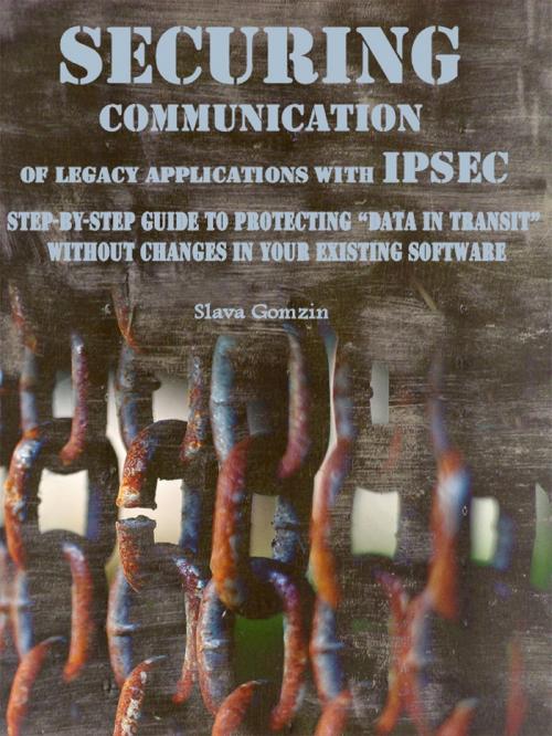 Cover of the book Securing Communication of Legacy Applications with IPSec: Step-by-Step Guide to Protecting “Data in Transit” without Changes in Your Existing Software by Slava Gomzin, Slava Gomzin