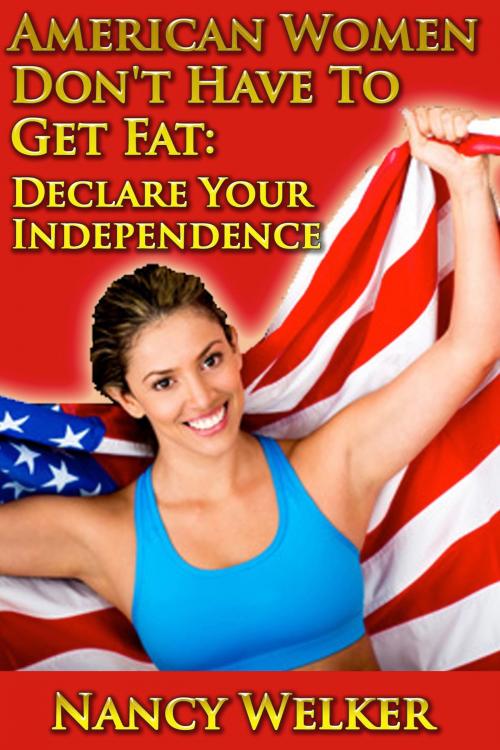 Cover of the book American Women Don't Have To Get Fat: Declare Your Independence by Nancy Welker, Nancy Welker