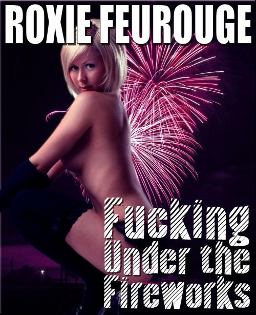 Cover of the book Fucking Under The Fireworks by Roxie Feurouge, Roxie Feurouge