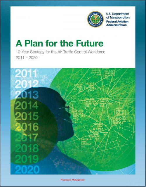 Cover of the book A Plan for the Future: 10-Year Strategy for the Air Traffic Control Workforce 2011-2020, TRACON, Terminal and En Route Services, Training and Hiring Process, Staffing Requirements by Progressive Management, Progressive Management