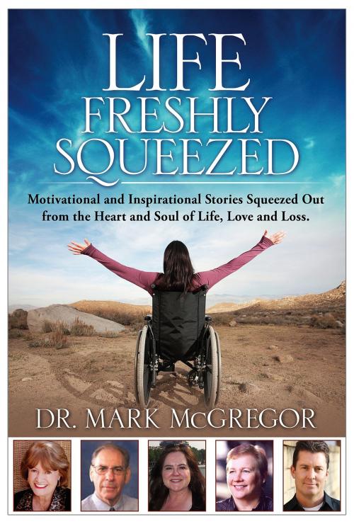 Cover of the book Life Freshly Squeezed: Motivational and Inspirational Stories Squeezed Out from the Heart and Soul of Life, Love and Loss by Dr. Mark McGregor, Dr. Mark McGregor