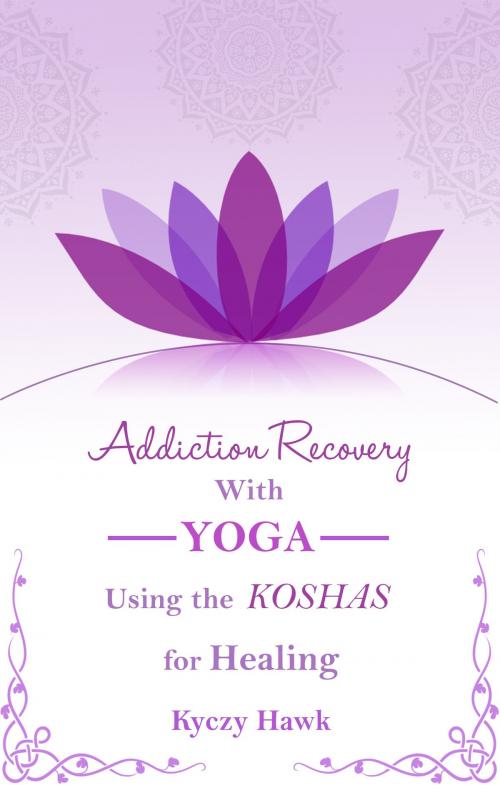 Cover of the book Addiction Recovery with Yoga: Using the Koshas for Healing by Kyczy Hawk, Kyczy Hawk