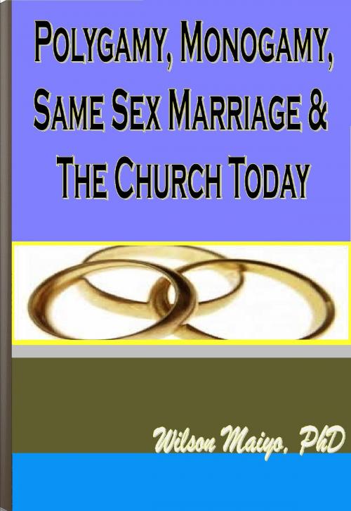 Cover of the book Polygamy, Monogamy, Same Sex Marriage & The Church Today by Wilson Maiyo Ph.D, Wilson Maiyo Ph.D