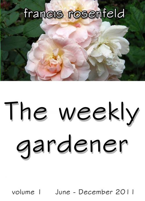 Cover of the book The Weekly Gardener Volume 1 June: December 2011 by Francis Rosenfeld, Francis Rosenfeld
