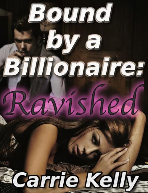 Cover of the book Bound by a Billionaire: Ravished (BDSM Erotica) by Carrie Kelly, Carrie Kelly