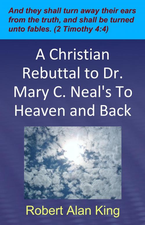 Cover of the book A Christian Rebuttal to Dr. Mary C. Neal's To Heaven and Back by Robert Alan King, Robert Alan King