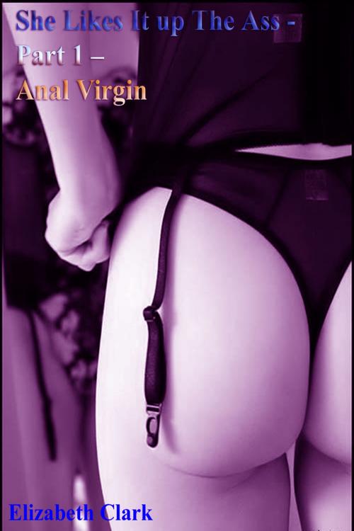 Cover of the book She Likes It up The Ass: Part 1 – Anal Virgin by Elizabeth Clark, DoroClem Publishing
