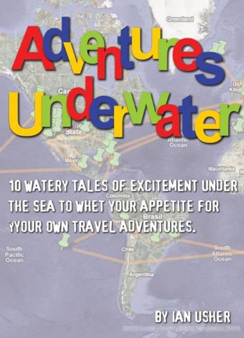 Cover of the book Adventures Underwater: 10 watery tales of excitement under the sea to whet your appetite for your own travel adventures by Ian Usher, Ian Usher