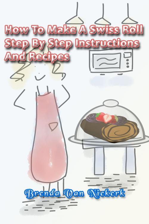 Cover of the book How To Make A Swiss Roll: Step By Step Instructions And Recipes by Brenda Van Niekerk, Brenda Van Niekerk