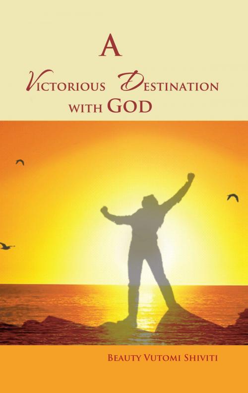 Cover of the book A Victorious Destination with God by Beauty Vutomi Shiviti, Xlibris UK