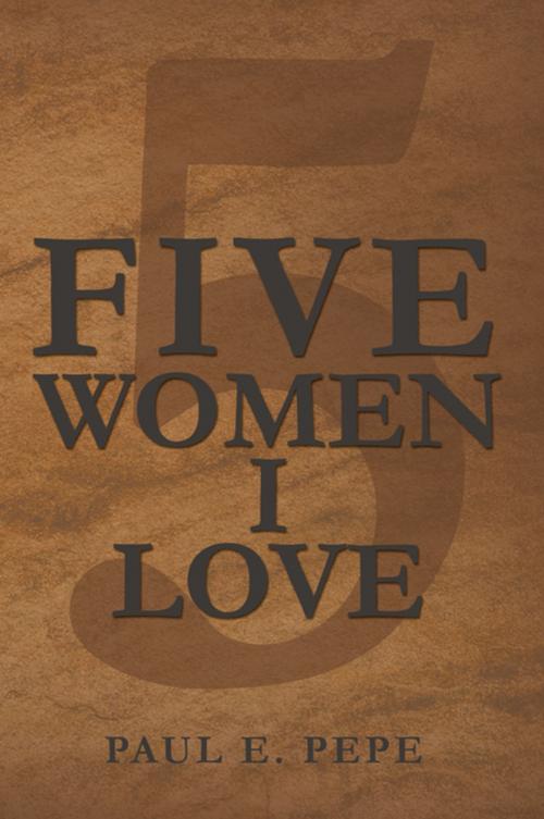 Cover of the book Five Women I Love by Paul E. Pepe, Xlibris US