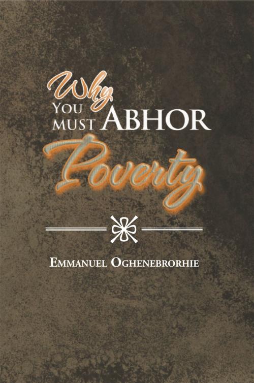 Cover of the book Why You Must Abhor Poverty by Emmanuel Oghenebrorhie, Xlibris UK