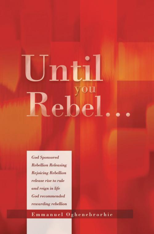 Cover of the book Until You Rebel… by Emmanuel Oghenebrorhie, Xlibris UK
