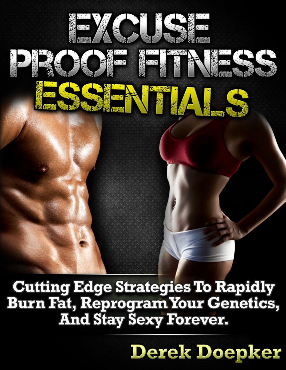 Big bigCover of Excuse Proof Fitness Essentials: Cutting Edge Strategies To Rapidly Burn Fat, Reprogram Your Genetics, and Stay Sexy Forever.