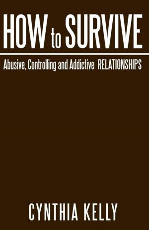 Cover of the book How to Survive Abusive, Controlling and Addictive Relationships by Cynthia J. Eggl