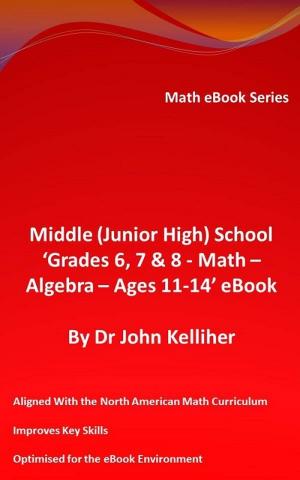 Cover of the book Middle (Junior High) School ‘Grades 6, 7 & 8 - Math - Algebra – Ages 11-14’ eBook by Dr John Kelliher