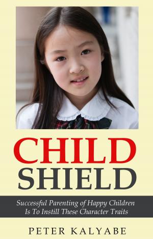 Cover of the book Child Shield: Successful Parenting of Happy Children is to Instill these Character Traits by Linda Alchin