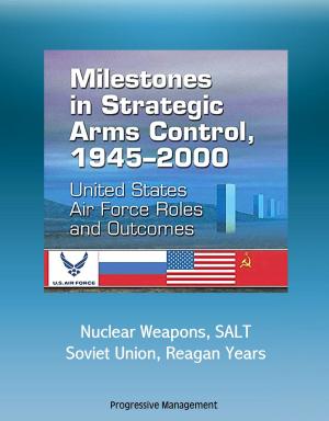 Cover of the book Milestones in Strategic Arms Control, 1945-2000: United States Air Force Roles and Outcomes - Nuclear Weapons, SALT, Soviet Union, Reagan Years by Progressive Management