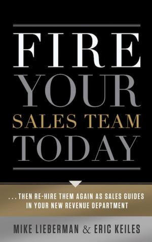 Cover of the book Fire Your Sales Team Today: Then Rehire Them As Sales Guides In Your New Revenue Department by Tony Hartl