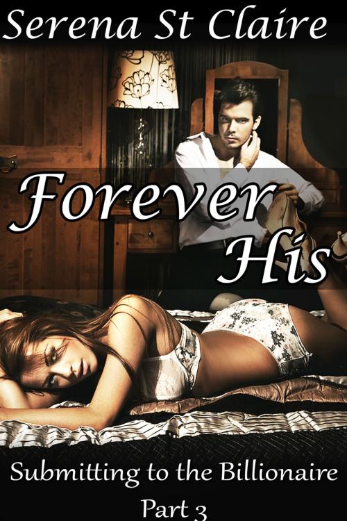 Cover of the book Forever His (Submitting to the Billionaire Part 3) by Serena St Claire, Diamond Star Publishing