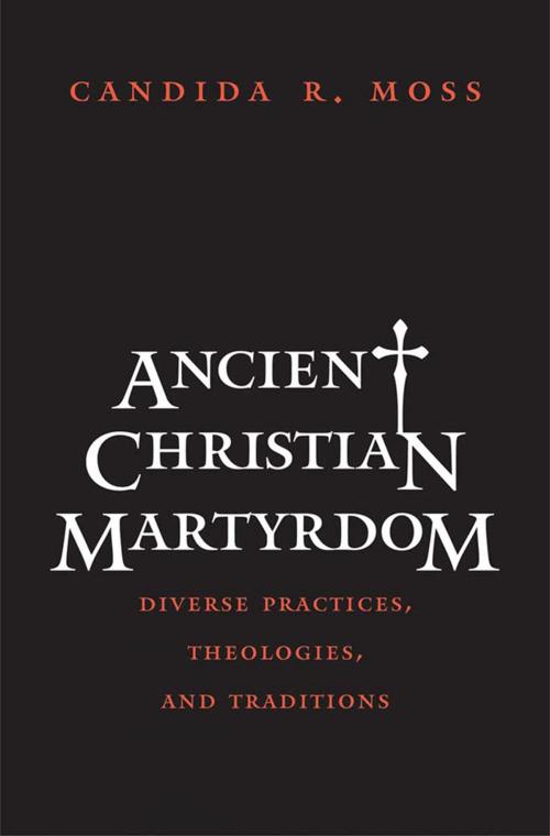 Cover of the book Ancient Christian Martyrdom: Diverse Practices, Theologies, and Traditions by Candida R. Moss, Yale University Press