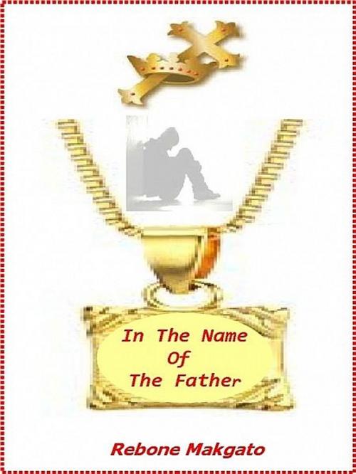 Cover of the book In The Name Of The Father by Rebone Makgato, Rebone Makgato