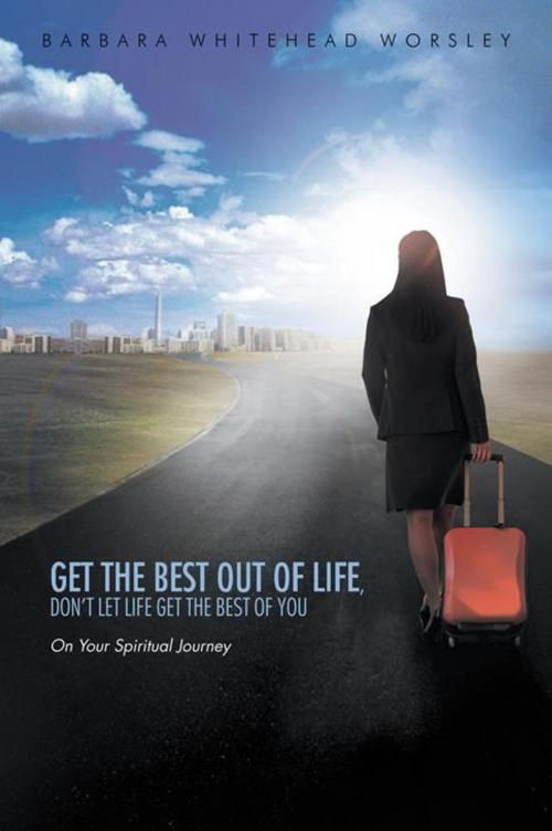 Cover of the book Get the Best out of Life, Don’T Let Life Get the Best of You by Barbara Whitehead Worsley, AuthorHouse