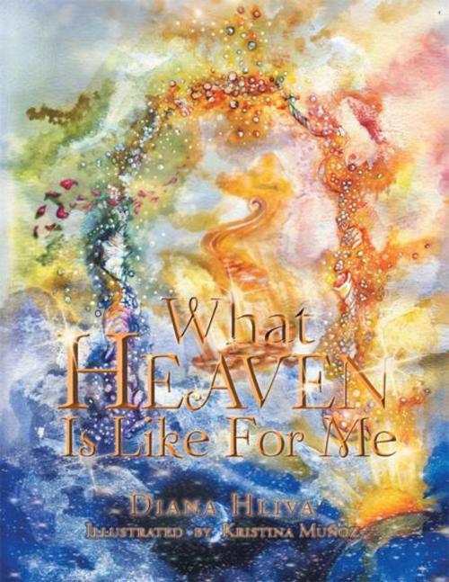 Cover of the book What Heaven Is Like for Me by Diana Hliva, Xlibris US