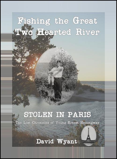 Cover of the book STOLEN IN PARIS: The Lost Chronicles of Young Ernest Hemingway: Fishing the Great Two Hearted River by David Wyant, David Wyant
