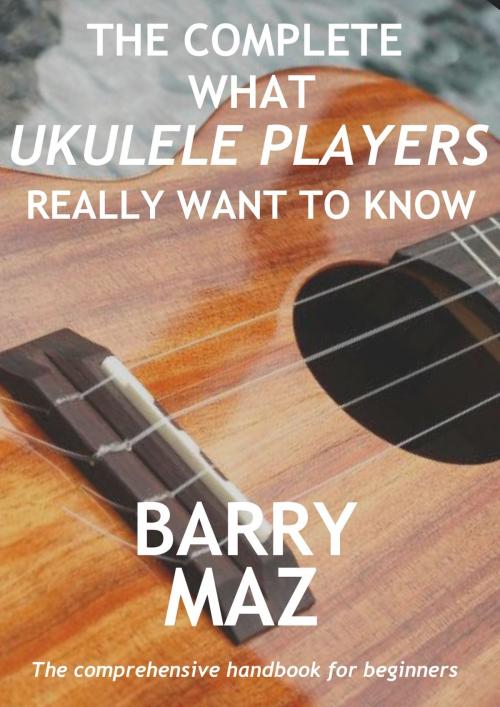 Cover of the book The Complete What Ukulele Players Really Want To Know by Barry Maz, Barry Maz
