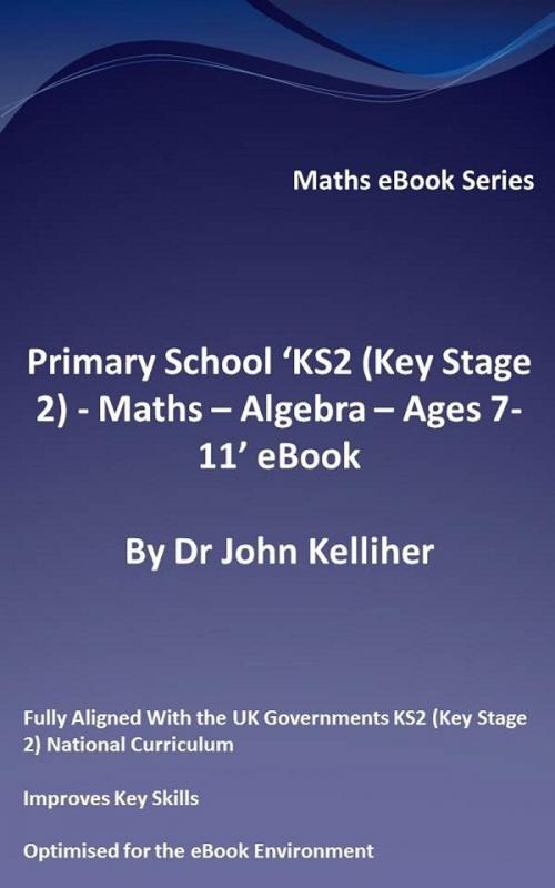 Cover of the book Primary School ‘KS2 (Key Stage 2) - Maths – Algebra - Ages 7-11’ eBook by Dr John Kelliher, Dr John Kelliher